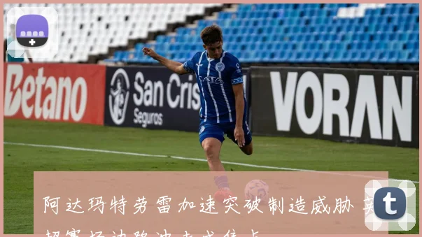 阿达玛特劳雷加速突破制造威胁 英超赛场边路冲击成焦点