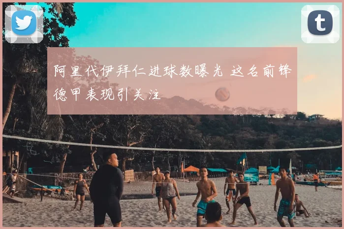 阿里代伊拜仁进球数曝光 这名前锋德甲表现引关注
