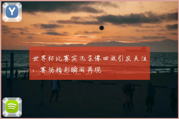 世界杯比赛实况录像回放引发关注，赛场精彩瞬间再现