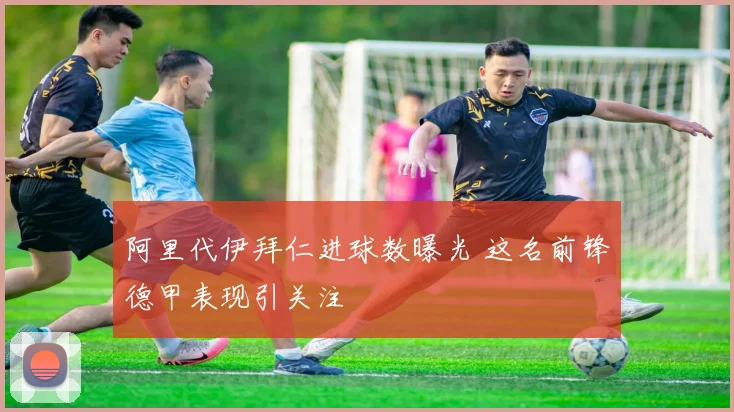 阿里代伊拜仁进球数曝光 这名前锋德甲表现引关注