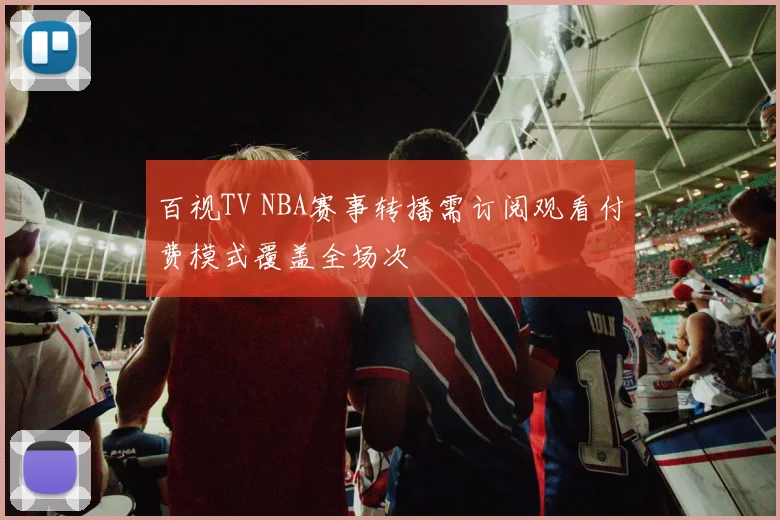 百视TV NBA赛事转播需订阅观看付费模式覆盖全场次