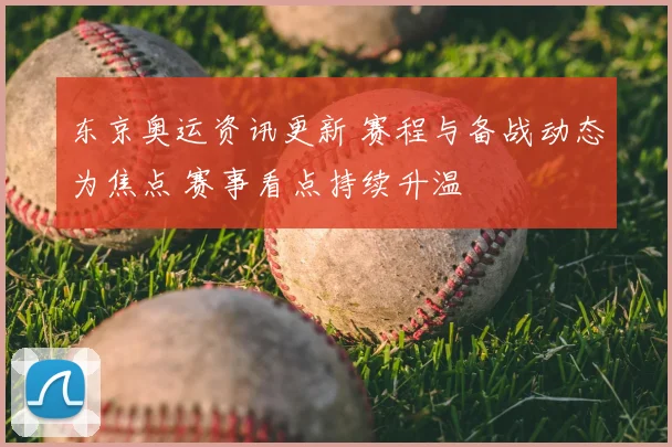 东京奥运资讯更新 赛程与备战动态为焦点 赛事看点持续升温