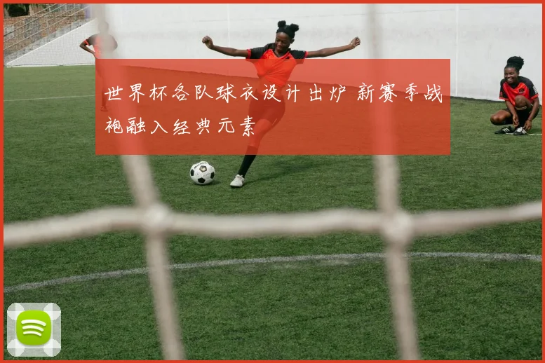 世界杯各队球衣设计出炉 新赛季战袍融入经典元素