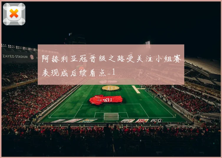 阿赫利亚冠晋级之路受关注小组赛表现成后续看点_1