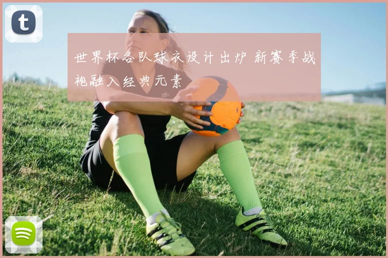 世界杯各队球衣设计出炉 新赛季战袍融入经典元素