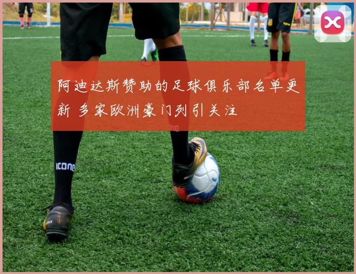 阿迪达斯赞助的足球俱乐部名单更新 多家欧洲豪门列引关注