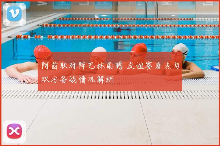 阿酋联对阵巴林前瞻 友谊赛看点与双方备战情况解析