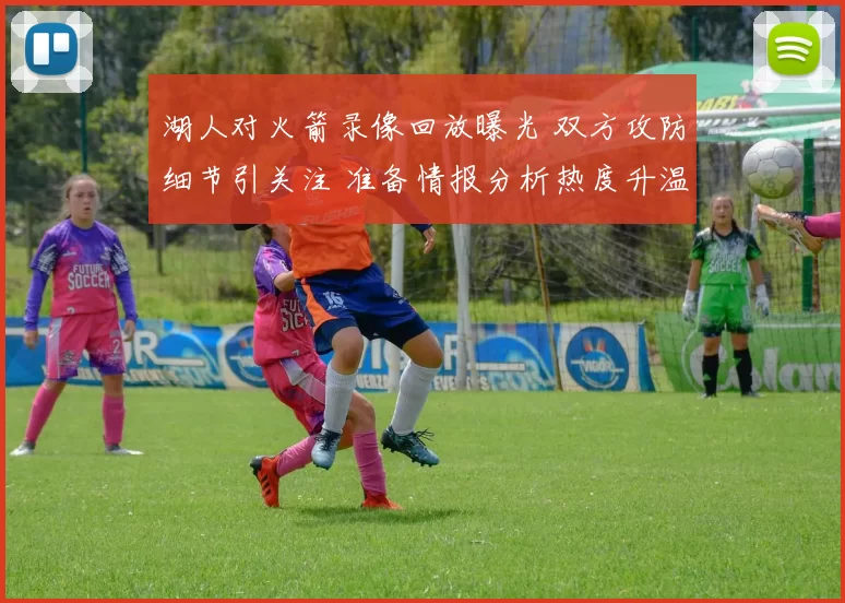 湖人对火箭录像回放曝光 双方攻防细节引关注 准备情报分析热度升温