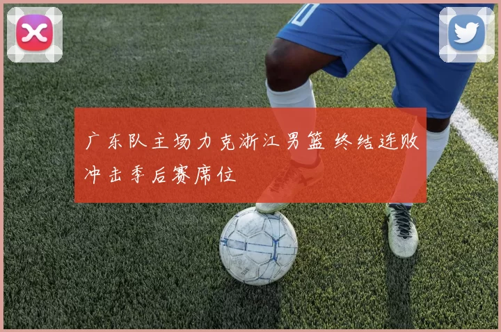 广东队主场力克浙江男篮 终结连败冲击季后赛席位