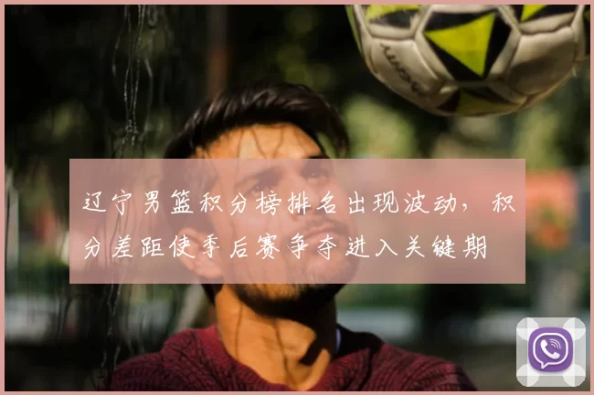 辽宁男篮积分榜排名出现波动，积分差距使季后赛争夺进入关键期