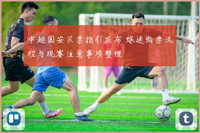 中超国安买票指引发布 球迷购票流程与观赛注意事项整理