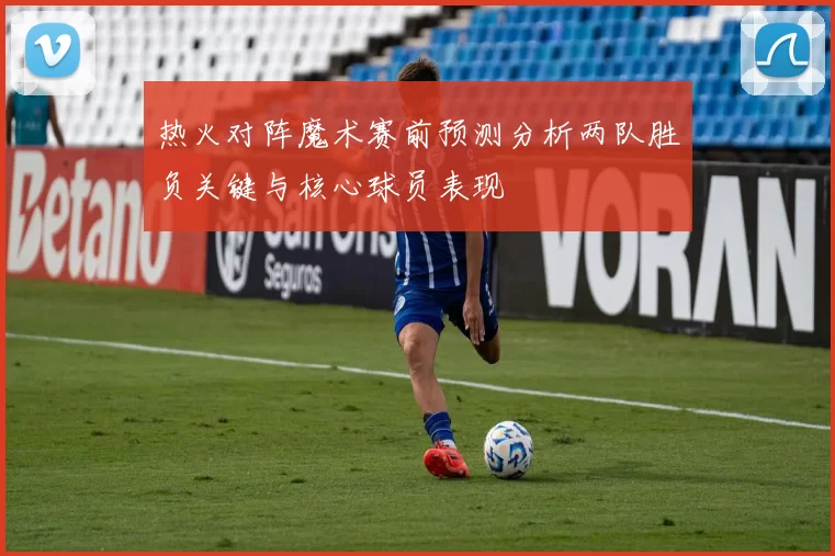 热火对阵魔术赛前预测分析两队胜负关键与核心球员表现