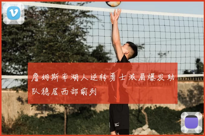 詹姆斯率湖人逆转勇士浓眉爆发助队稳居西部前列