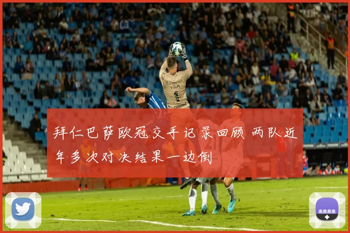 拜仁巴萨欧冠交手记录回顾 两队近年多次对决结果一边倒