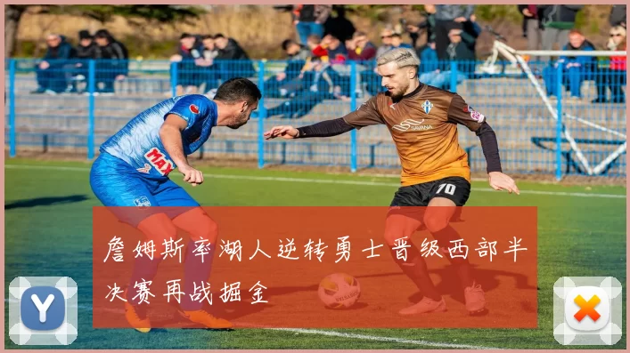 詹姆斯率湖人逆转勇士晋级西部半决赛再战掘金