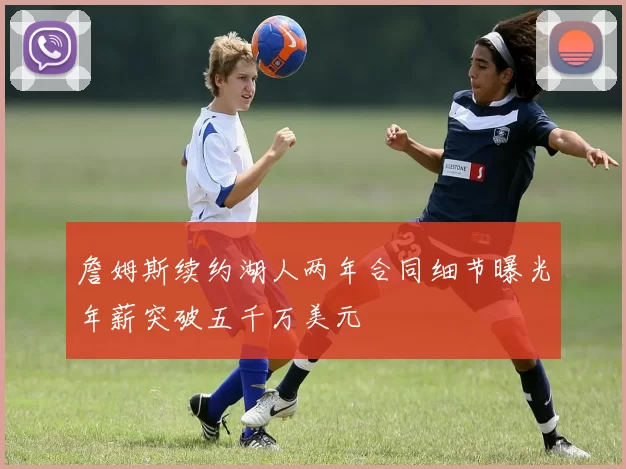 詹姆斯续约湖人两年合同细节曝光年薪突破五千万美元