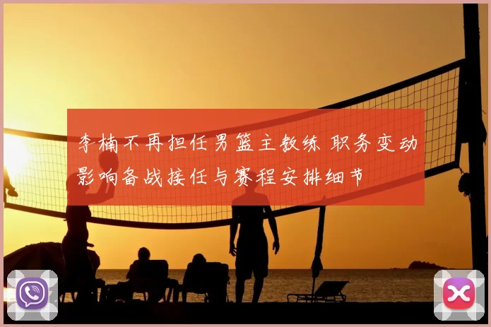 李楠不再担任男篮主教练 职务变动影响备战接任与赛程安排细节
