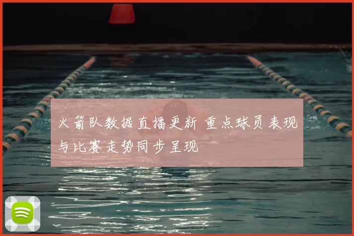 火箭队数据直播更新 重点球员表现与比赛走势同步呈现