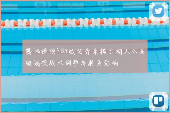 腾讯视频NBA城记音乐揭示湖人队关键战役战术调整与胜负影响