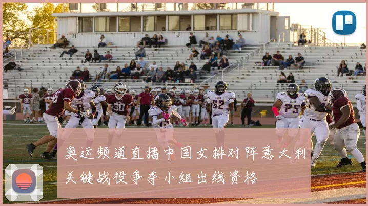 奥运频道直播中国女排对阵意大利关键战役争夺小组出线资格