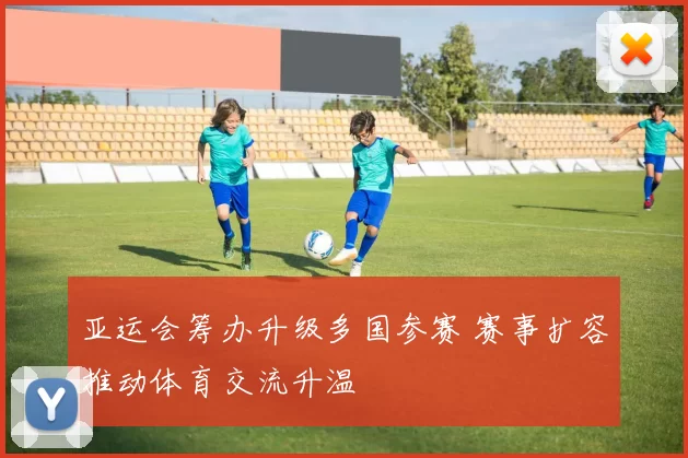 亚运会筹办升级多国参赛 赛事扩容推动体育交流升温