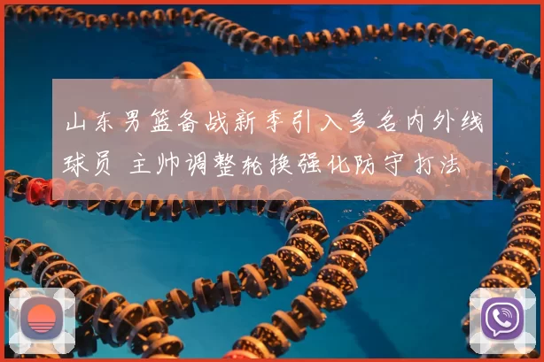 山东男篮备战新季引入多名内外线球员 主帅调整轮换强化防守打法
