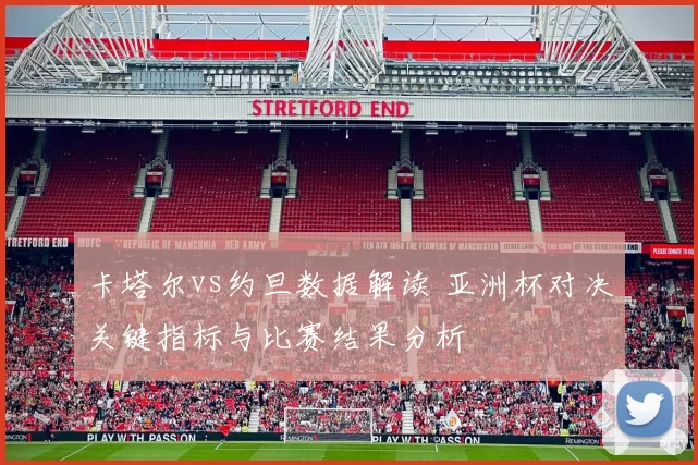 卡塔尔vs约旦数据解读 亚洲杯对决关键指标与比赛结果分析