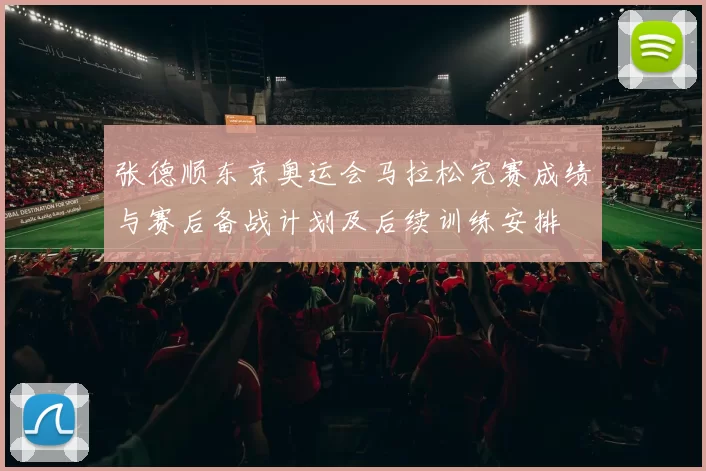 张德顺东京奥运会马拉松完赛成绩与赛后备战计划及后续训练安排