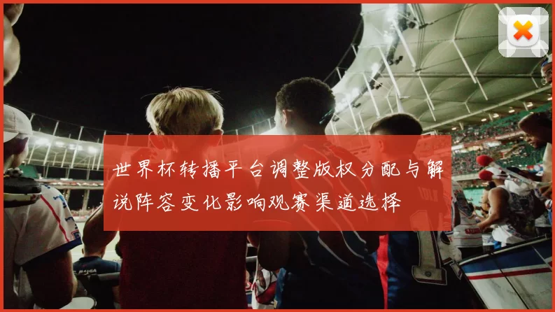 世界杯转播平台调整版权分配与解说阵容变化影响观赛渠道选择