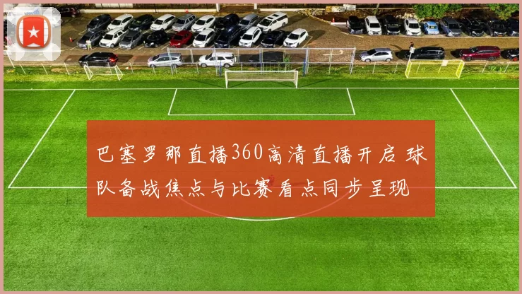 巴塞罗那直播360高清直播开启 球队备战焦点与比赛看点同步呈现