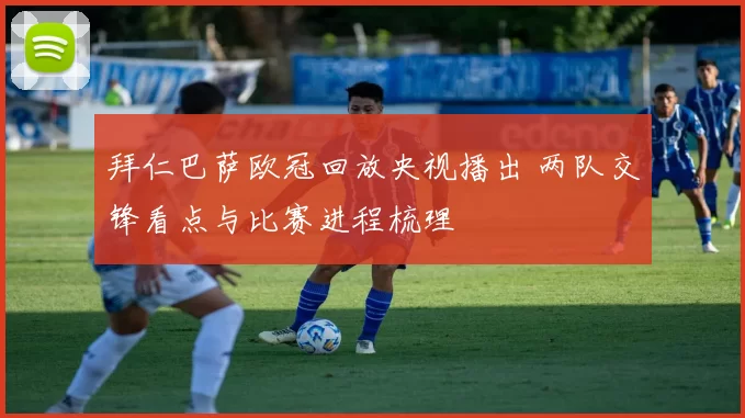 拜仁巴萨欧冠回放央视播出 两队交锋看点与比赛进程梳理