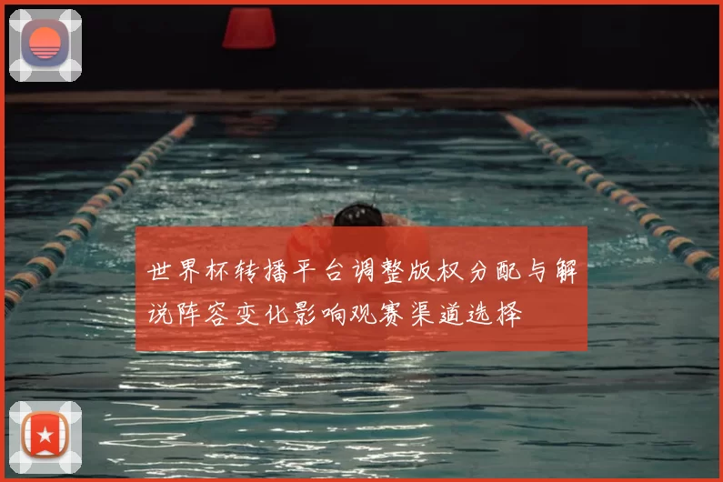 世界杯转播平台调整版权分配与解说阵容变化影响观赛渠道选择