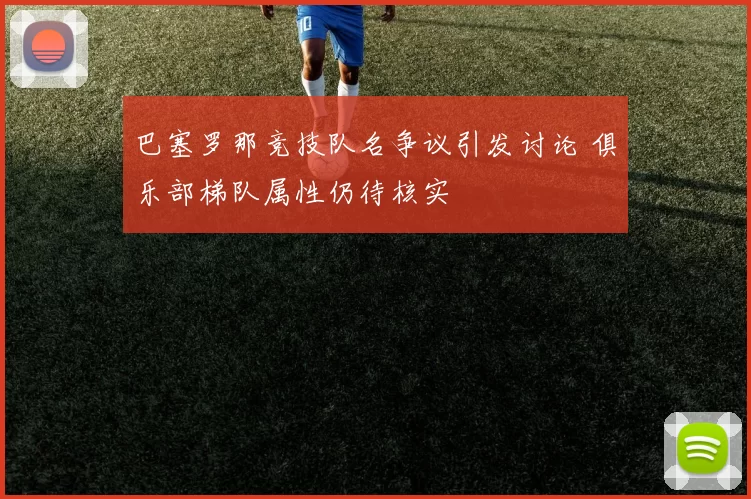 巴塞罗那竞技队名争议引发讨论 俱乐部梯队属性仍待核实