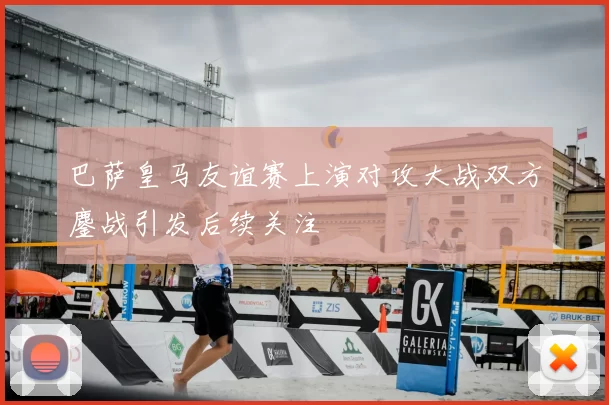 巴萨皇马友谊赛上演对攻大战双方鏖战引发后续关注