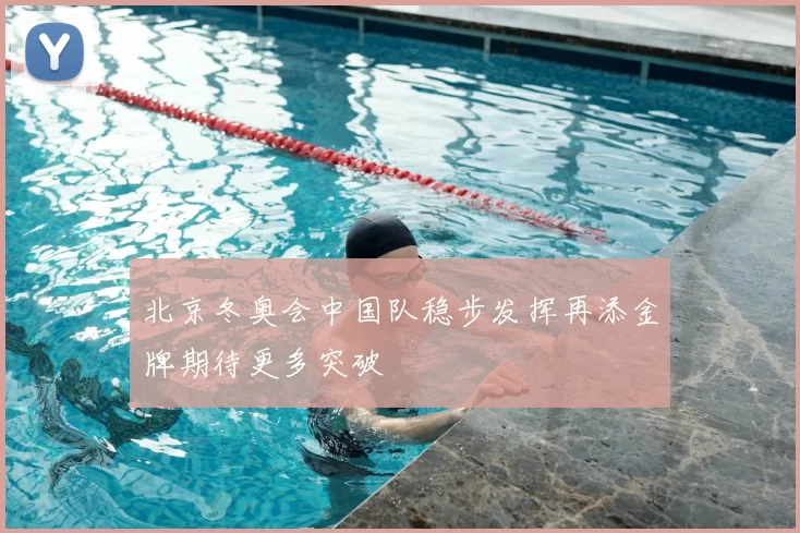 北京冬奥会中国队稳步发挥再添金牌期待更多突破