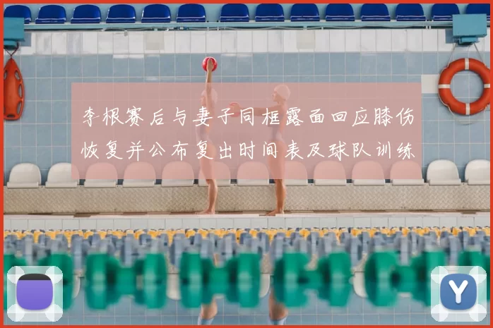 李根赛后与妻子同框露面回应膝伤恢复并公布复出时间表及球队训练安排