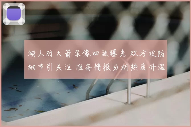 湖人对火箭录像回放曝光 双方攻防细节引关注 准备情报分析热度升温