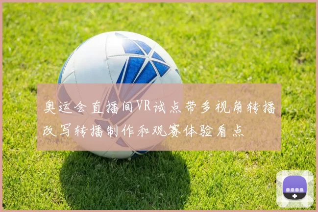 奥运会直播间VR试点带多视角转播改写转播制作和观赛体验看点