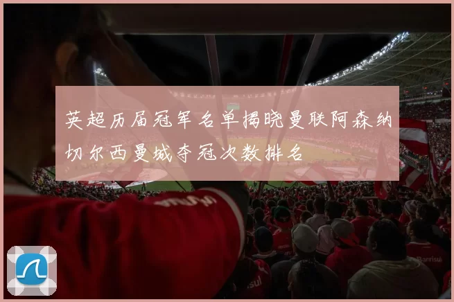 英超历届冠军名单揭晓曼联阿森纳切尔西曼城夺冠次数排名