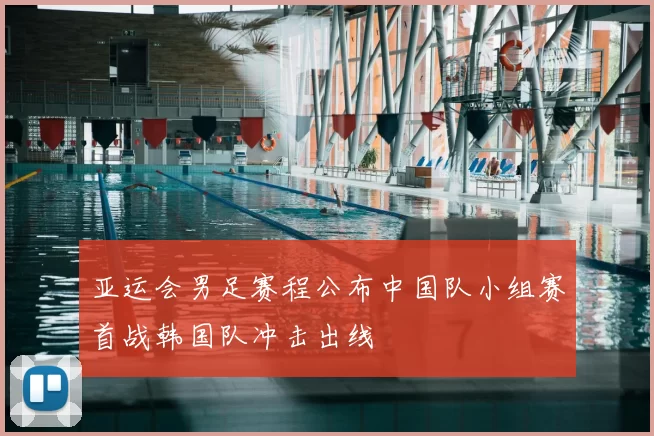 亚运会男足赛程公布中国队小组赛首战韩国队冲击出线