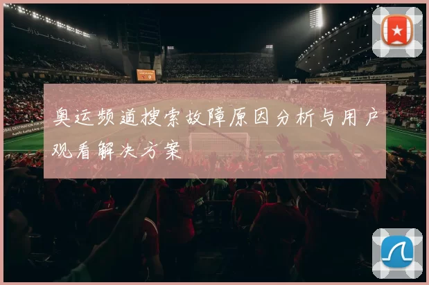 奥运频道搜索故障原因分析与用户观看解决方案