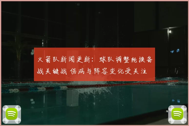 火箭队新闻更新：球队调整轮换备战关键战 伤病与阵容变化受关注