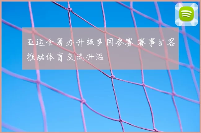 亚运会筹办升级多国参赛 赛事扩容推动体育交流升温