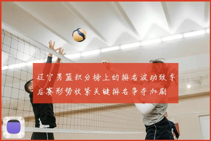 辽宁男篮积分榜上的排名波动致季后赛形势收紧关键排名争夺加剧