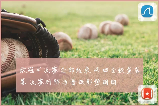 欧冠半决赛全部结束 两回合较量落幕 决赛对阵与晋级形势明朗