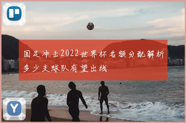 国足冲击2022世界杯名额分配解析多少支球队有望出线
