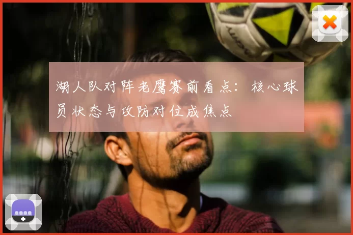 湖人队对阵老鹰赛前看点：核心球员状态与攻防对位成焦点