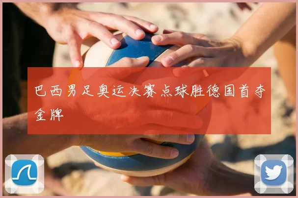 巴西男足奥运决赛点球胜德国首夺金牌