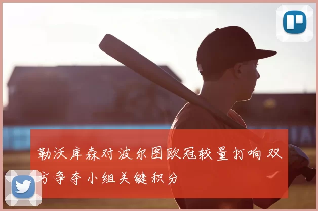 勒沃库森对波尔图欧冠较量打响 双方争夺小组关键积分