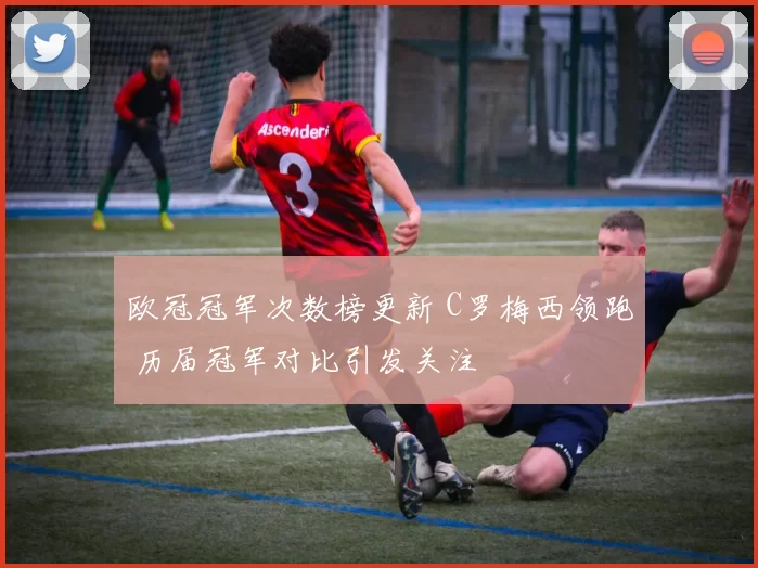 欧冠冠军次数榜更新 C罗梅西领跑 历届冠军对比引发关注